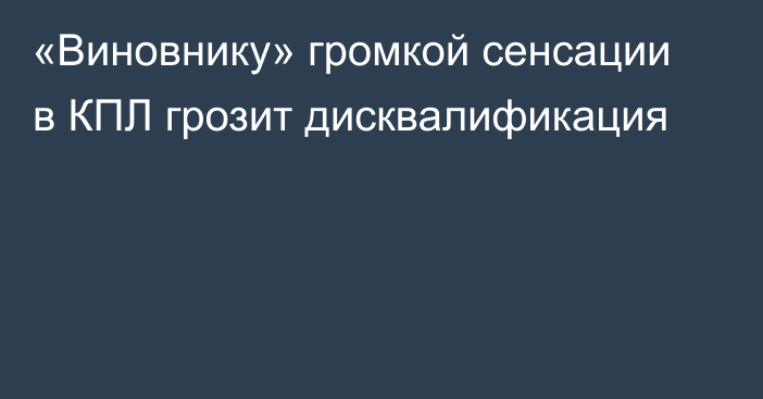 «Виновнику» громкой сенсации в КПЛ грозит дисквалификация