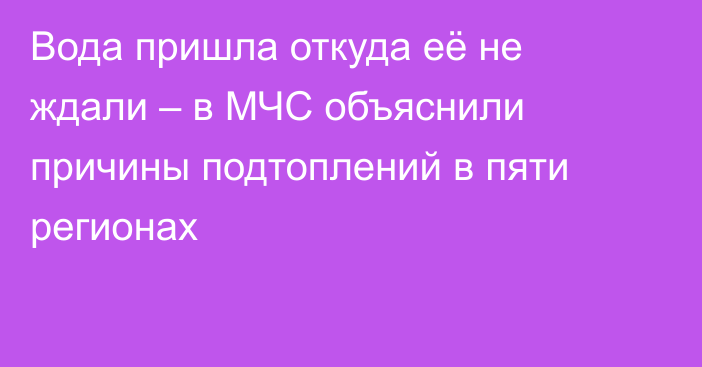 Вода пришла откуда её не ждали – в МЧС объяснили причины подтоплений в пяти регионах