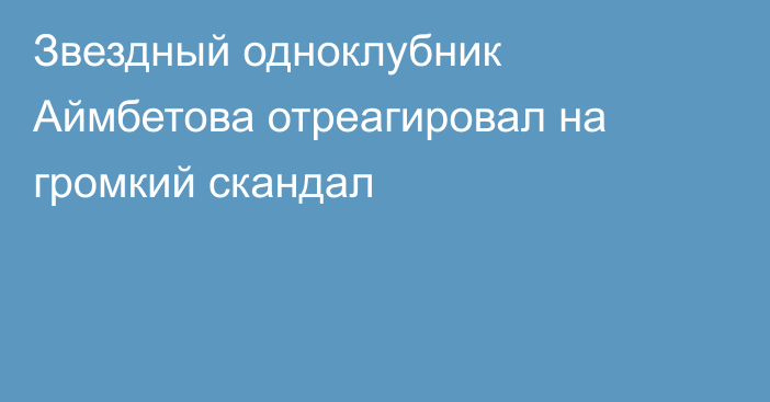 Звездный одноклубник Аймбетова отреагировал на громкий скандал