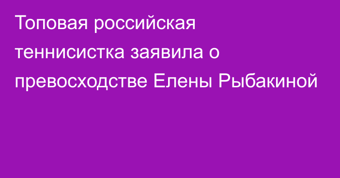 Топовая российская теннисистка заявила о превосходстве Елены Рыбакиной