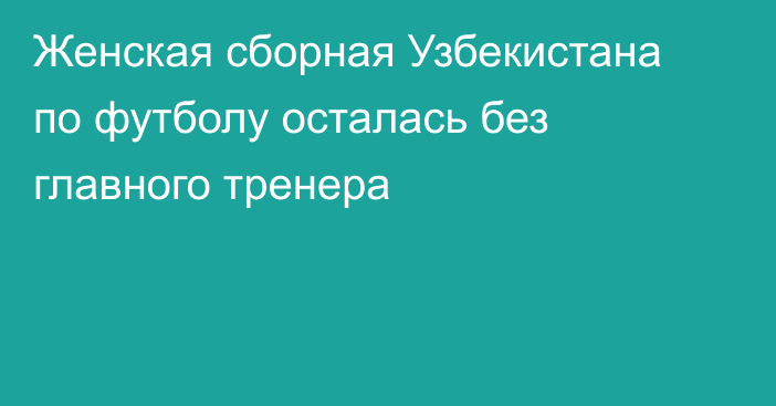 Женская сборная Узбекистана по футболу осталась без главного тренера