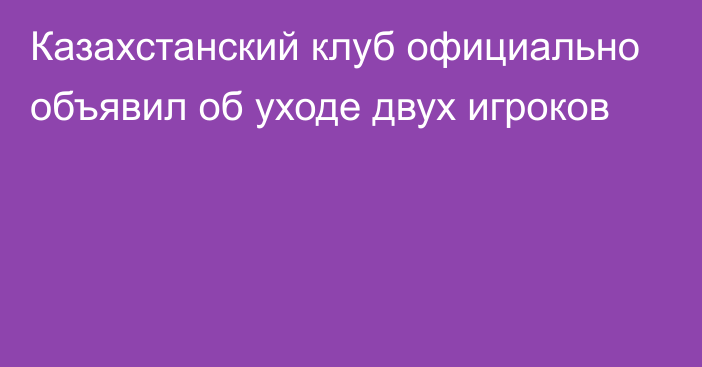 Казахстанский клуб официально объявил об уходе двух игроков