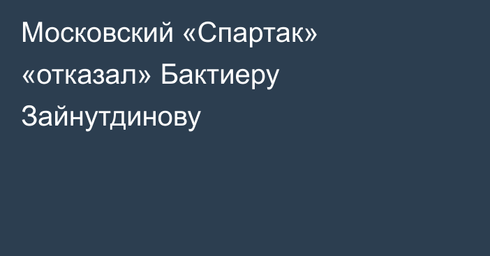 Московский «Спартак» «отказал» Бактиеру Зайнутдинову