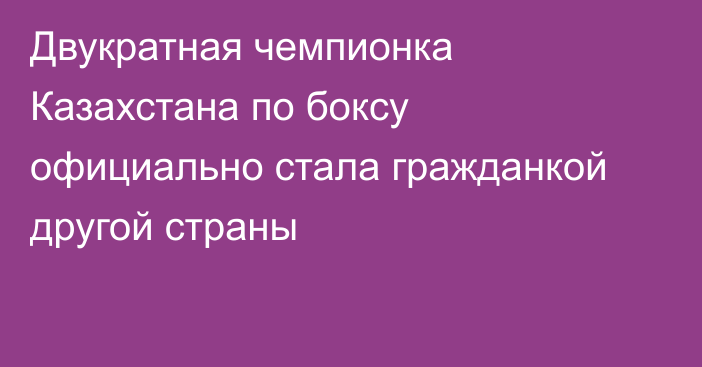 Двукратная чемпионка Казахстана по боксу официально стала гражданкой другой страны