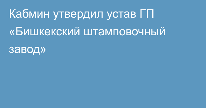 Кабмин утвердил устав ГП «Бишкекский штамповочный завод»
