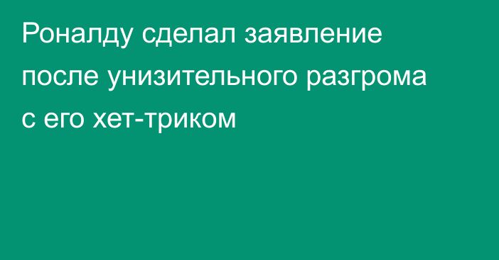 Роналду сделал заявление после унизительного разгрома с его хет-триком