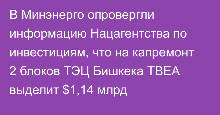 В Минэнерго опровергли информацию Нацагентства по инвестициям, что на капремонт 2 блоков ТЭЦ Бишкека ТВЕА выделит $1,14 млрд