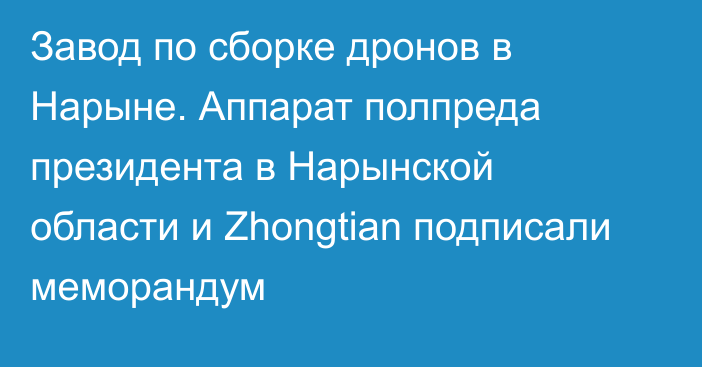 Завод по сборке дронов в Нарыне. Аппарат полпреда президента в Нарынской области и Zhongtian подписали меморандум