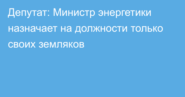 Депутат: Министр энергетики назначает на должности только своих земляков