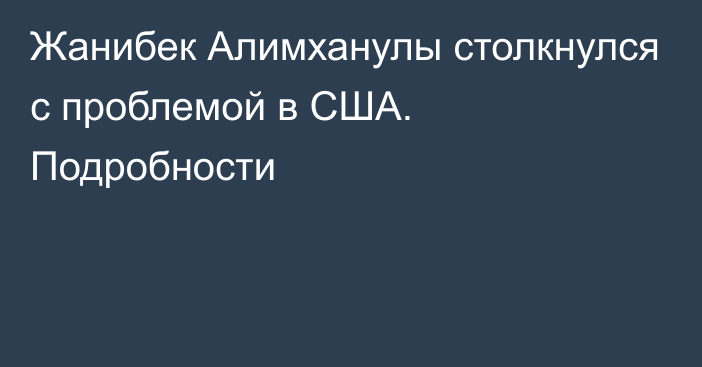 Жанибек Алимханулы столкнулся с проблемой в США. Подробности