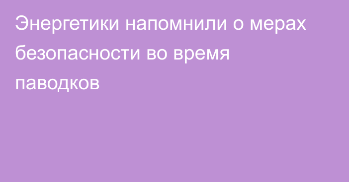 Энергетики напомнили о мерах безопасности во время паводков