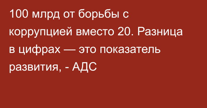 100 млрд от борьбы с коррупцией вместо 20. Разница в цифрах — это показатель развития, - АДС