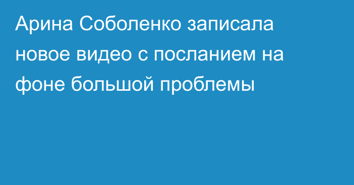 Арина Соболенко записала новое видео с посланием на фоне большой проблемы