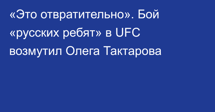 «Это отвратительно». Бой «русских ребят» в UFC возмутил Олега Тактарова