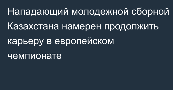 Нападающий молодежной сборной Казахстана намерен продолжить карьеру в европейском чемпионате