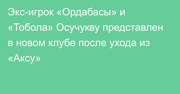 Экс-игрок «Ордабасы» и «Тобола» Осучукву представлен в новом клубе после ухода из «Аксу»