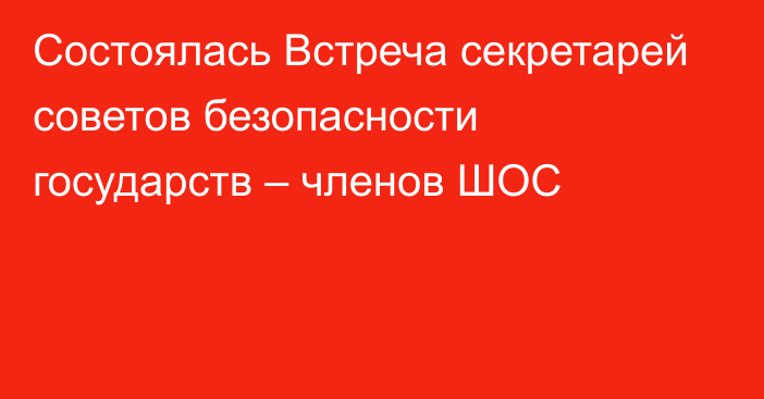 Состоялась Встреча секретарей советов безопасности государств – членов ШОС