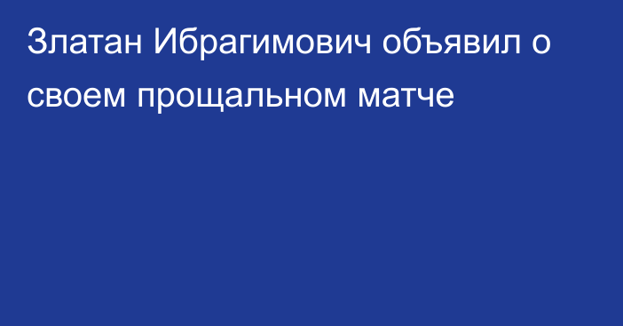 Златан Ибрагимович объявил о своем прощальном матче