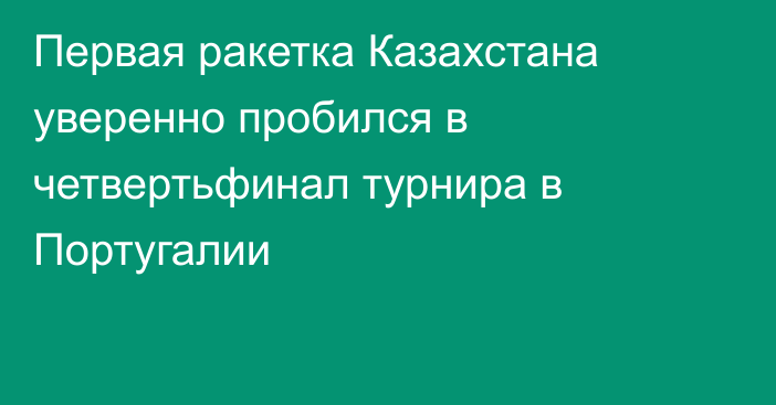 Первая ракетка Казахстана уверенно пробился в четвертьфинал турнира в Португалии