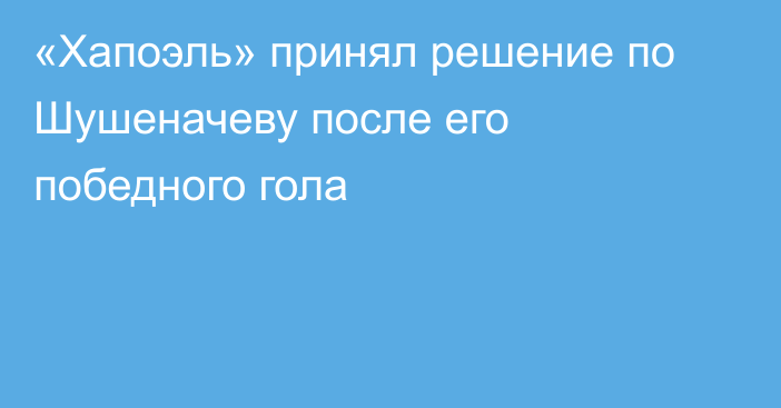 «Хапоэль» принял решение по Шушеначеву после его победного гола