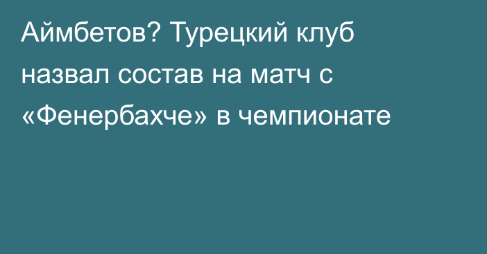 Аймбетов? Турецкий клуб назвал состав на матч с «Фенербахче» в чемпионате