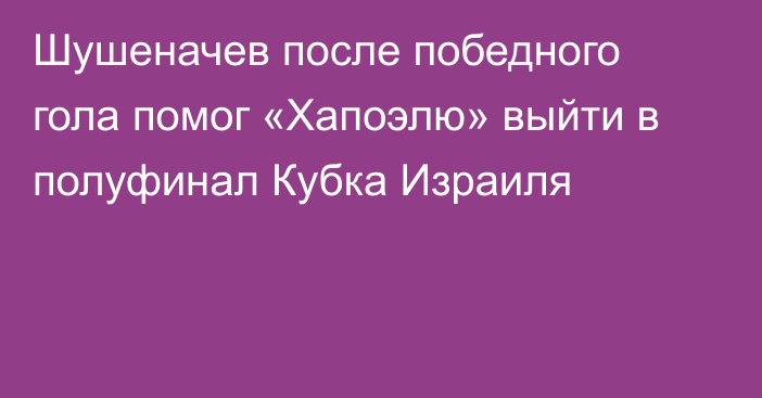 Шушеначев после победного гола помог «Хапоэлю» выйти в полуфинал Кубка Израиля