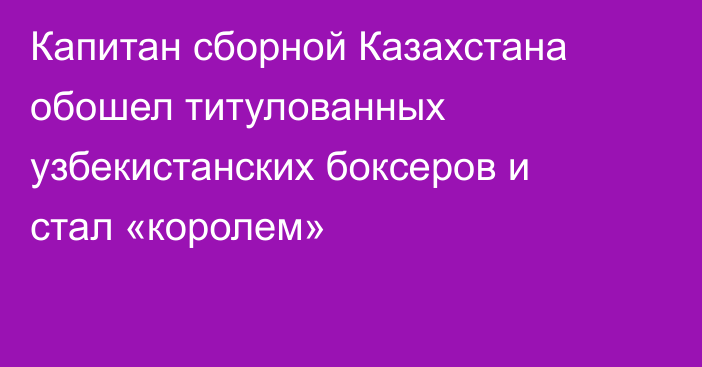 Капитан сборной Казахстана обошел титулованных узбекистанских боксеров и стал «королем»