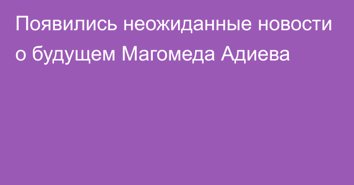 Появились неожиданные новости о будущем Магомеда Адиева