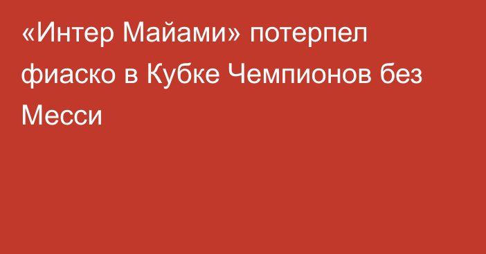 «Интер Майами» потерпел фиаско в Кубке Чемпионов без Месси