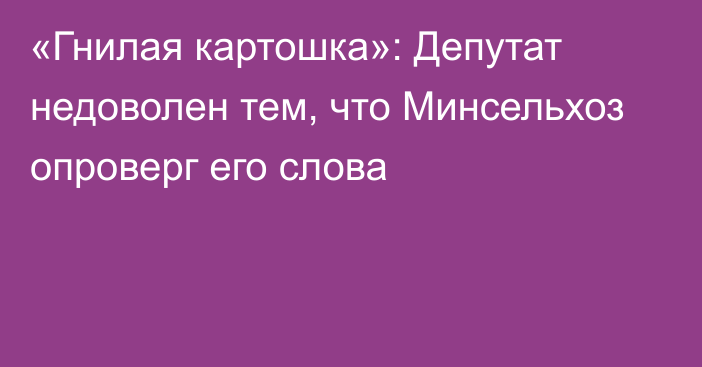 «Гнилая картошка»: Депутат недоволен тем, что Минсельхоз опроверг его слова