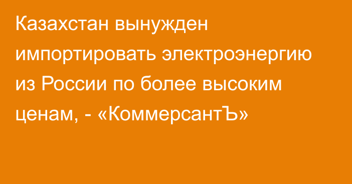 Казахстан вынужден импортировать электроэнергию из России по более высоким ценам, - «КоммерсантЪ»