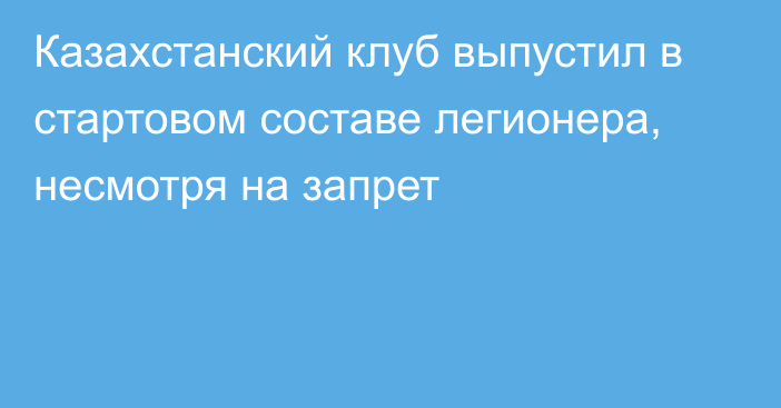 Казахстанский клуб выпустил в стартовом составе легионера, несмотря на запрет