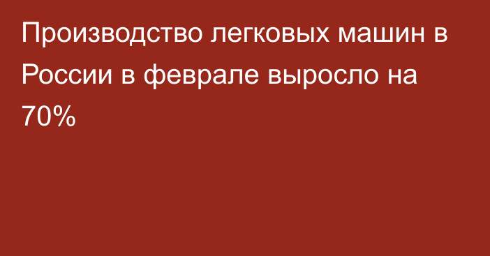 Производство легковых машин в России в феврале выросло на 70%