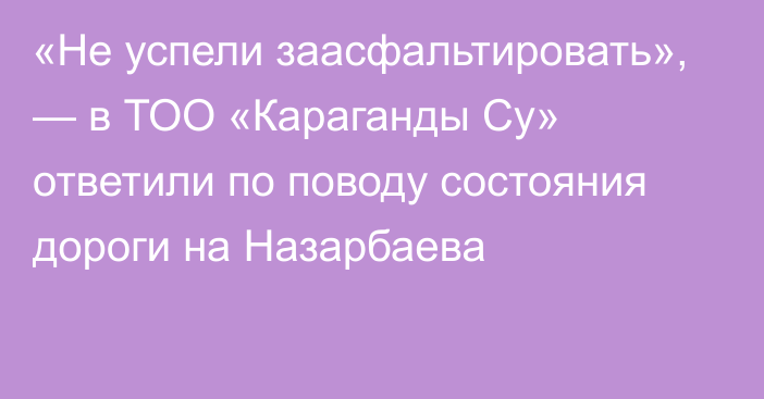 «Не успели заасфальтировать», — в ТОО «Караганды Су» ответили по поводу состояния дороги на Назарбаева