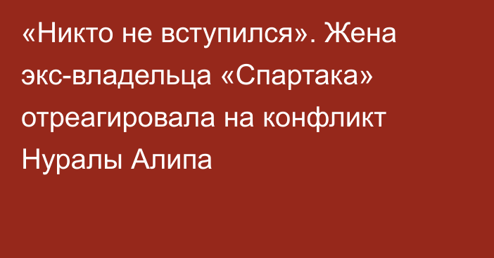 «Никто не вступился». Жена экс-владельца «Спартака» отреагировала на конфликт Нуралы Алипа