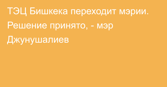 ТЭЦ Бишкека переходит мэрии. Решение принято, - мэр Джунушалиев