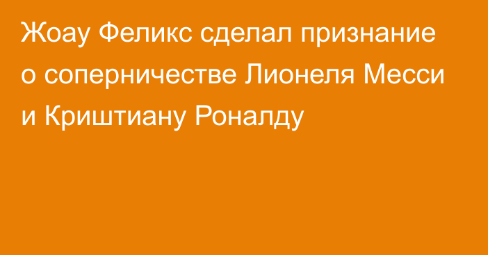 Жоау Феликс сделал признание о соперничестве Лионеля Месси и Криштиану Роналду