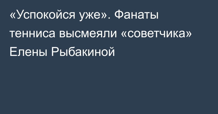 «Успокойся уже». Фанаты тенниса высмеяли «советчика» Елены Рыбакиной