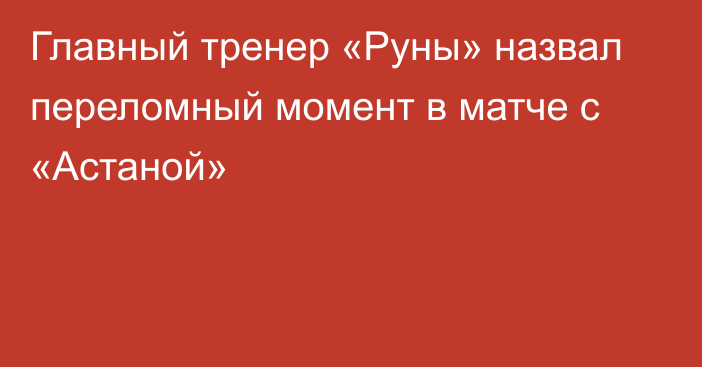 Главный тренер «Руны» назвал переломный момент в матче с «Астаной»