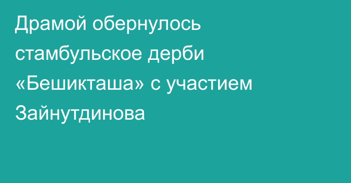 Драмой обернулось стамбульское дерби «Бешикташа» с участием Зайнутдинова