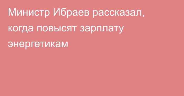 Министр Ибраев рассказал, когда повысят зарплату энергетикам