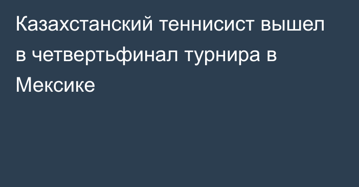 Казахстанский теннисист вышел в четвертьфинал турнира в Мексике