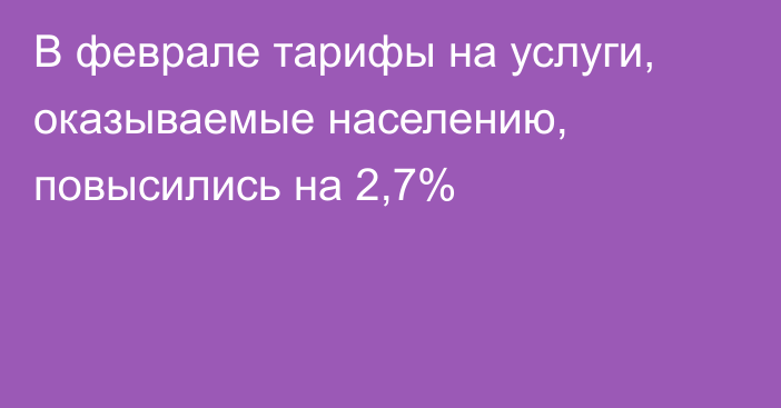 В феврале тарифы на услуги, оказываемые населению, повысились на 2,7%