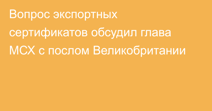 Вопрос экспортных сертификатов обсудил глава МСХ с послом Великобритании