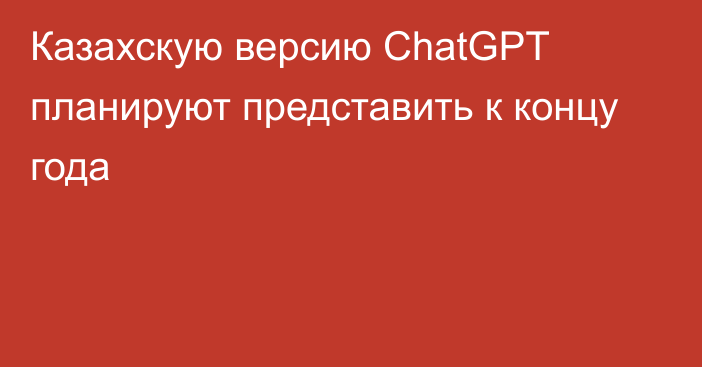 Казахскую версию ChatGPT планируют представить к концу года