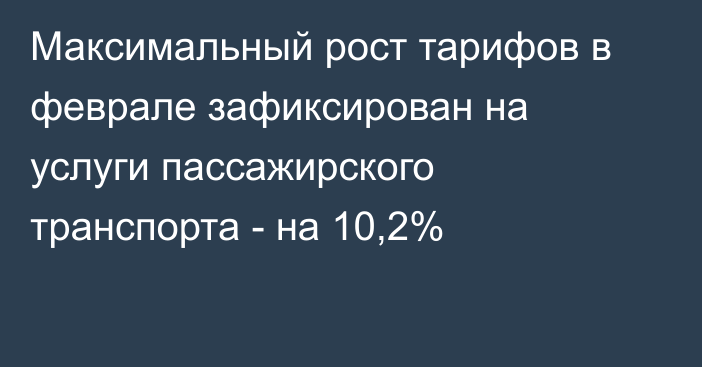 Максимальный рост тарифов в феврале зафиксирован на услуги пассажирского транспорта - на 10,2%