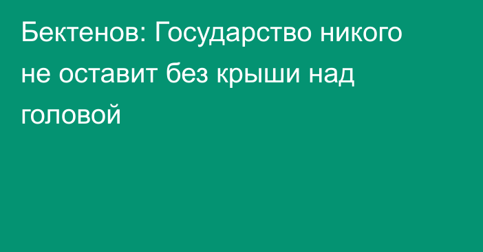 Бектенов: Государство никого не оставит без крыши над головой