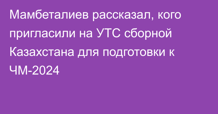 Мамбеталиев рассказал, кого пригласили на УТС сборной Казахстана для подготовки к ЧМ-2024