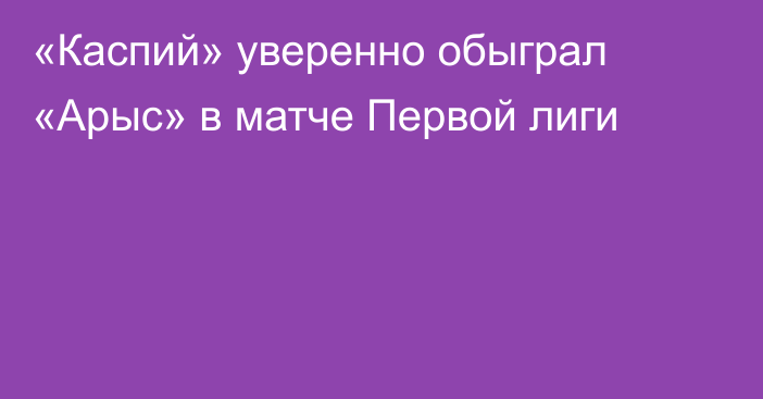 «Каспий» уверенно обыграл «Арыс» в матче Первой лиги