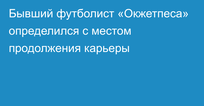 Бывший футболист «Окжетпеса» определился с местом продолжения карьеры